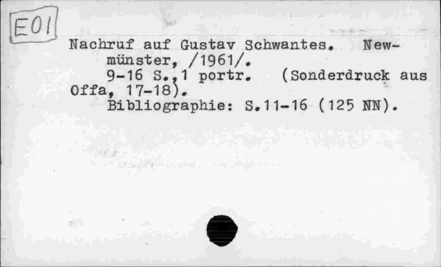 ﻿Nachruf auf Gustav Schwantes,	New-
münster, /1961/.
9-16 S..1 portr. (Sonderdruck aus Offa, 17-18),
Bibliographie: S,11-16 (125 NN).